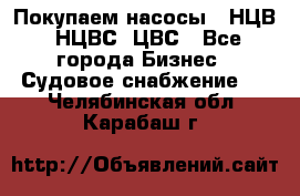 Покупаем насосы   НЦВ, НЦВС, ЦВС - Все города Бизнес » Судовое снабжение   . Челябинская обл.,Карабаш г.